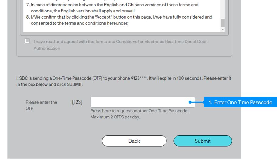 You will receive a One-Time Passcode (OTP)* from HSBC. Enter the OTP then press “Submit” to proceed. OTP* will expire in 100 seconds. Each day could only retrieve 2 OTPs per day.